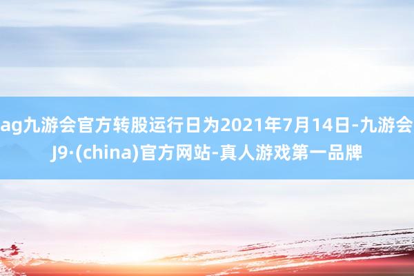 ag九游会官方转股运行日为2021年7月14日-九游会J9·(china)官方网站-真人游戏第一品牌