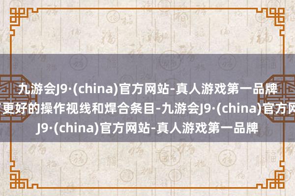 九游会J9·(china)官方网站-真人游戏第一品牌以便在焊合经由中终了更好的操作视线和焊合条目-九游会J9·(china)官方网站-真人游戏第一品牌