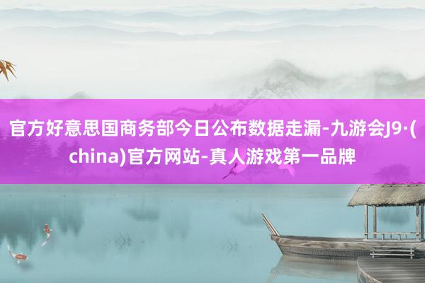 官方好意思国商务部今日公布数据走漏-九游会J9·(china)官方网站-真人游戏第一品牌