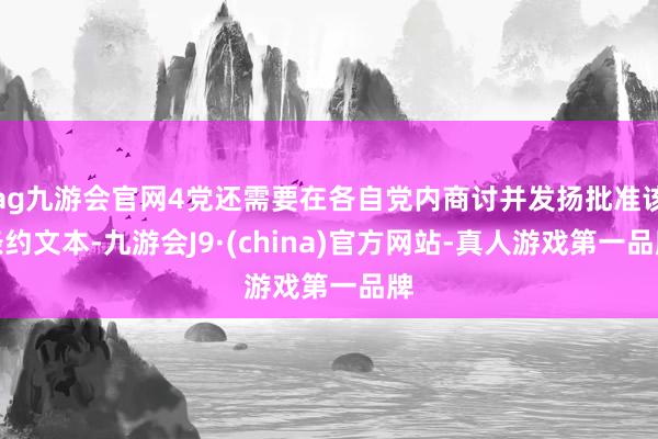 ag九游会官网4党还需要在各自党内商讨并发扬批准该条约文本-九游会J9·(china)官方网站-真人游戏第一品牌