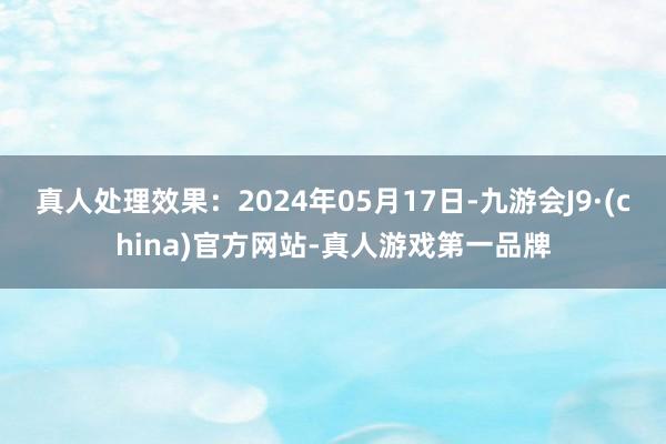 真人处理效果：2024年05月17日-九游会J9·(china)官方网站-真人游戏第一品牌