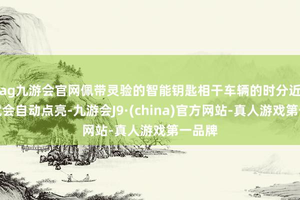 ag九游会官网佩带灵验的智能钥匙相干车辆的时分近光灯就会自动点亮-九游会J9·(china)官方网站-真人游戏第一品牌