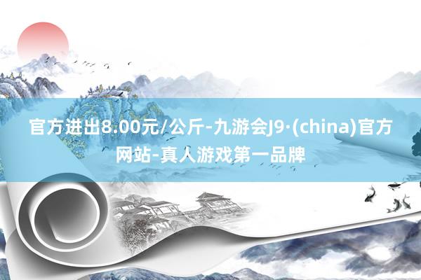 官方进出8.00元/公斤-九游会J9·(china)官方网站-真人游戏第一品牌