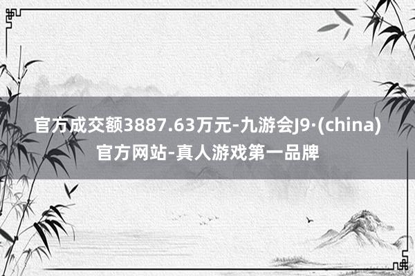 官方成交额3887.63万元-九游会J9·(china)官方网站-真人游戏第一品牌