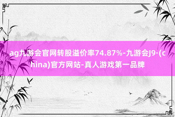 ag九游会官网转股溢价率74.87%-九游会J9·(china)官方网站-真人游戏第一品牌