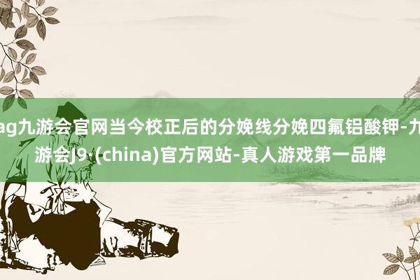 ag九游会官网当今校正后的分娩线分娩四氟铝酸钾-九游会J9·(china)官方网站-真人游戏第一品牌