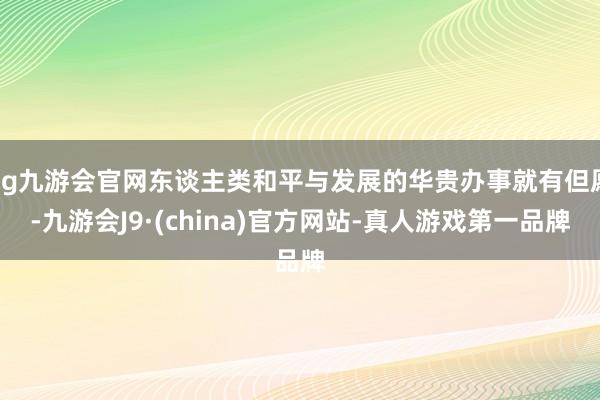 ag九游会官网东谈主类和平与发展的华贵办事就有但愿-九游会J9·(china)官方网站-真人游戏第一品牌