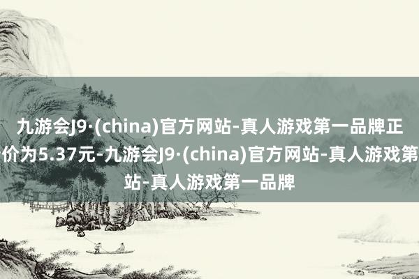 九游会J9·(china)官方网站-真人游戏第一品牌正股最新价为5.37元-九游会J9·(china)官方网站-真人游戏第一品牌