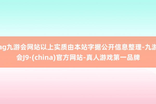 ag九游会网站以上实质由本站字据公开信息整理-九游会J9·(china)官方网站-真人游戏第一品牌