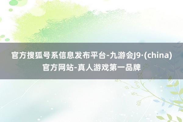 官方搜狐号系信息发布平台-九游会J9·(china)官方网站-真人游戏第一品牌