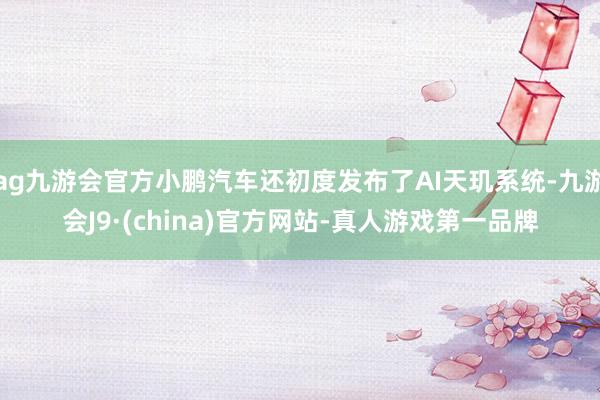 ag九游会官方小鹏汽车还初度发布了AI天玑系统-九游会J9·(china)官方网站-真人游戏第一品牌