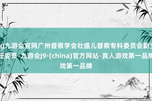 ag九游会官网广州督察学会壮盛儿督察专科委员会副主任委员-九游会J9·(china)官方网站-真人游戏第一品牌