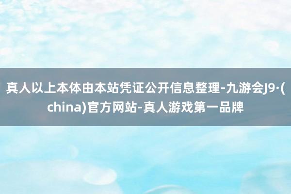 真人以上本体由本站凭证公开信息整理-九游会J9·(china)官方网站-真人游戏第一品牌