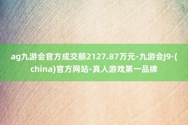 ag九游会官方成交额2127.87万元-九游会J9·(china)官方网站-真人游戏第一品牌