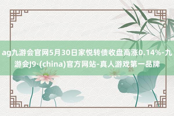 ag九游会官网5月30日家悦转债收盘高涨0.14%-九游会J9·(china)官方网站-真人游戏第一品牌