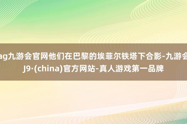 ag九游会官网他们在巴黎的埃菲尔铁塔下合影-九游会J9·(china)官方网站-真人游戏第一品牌