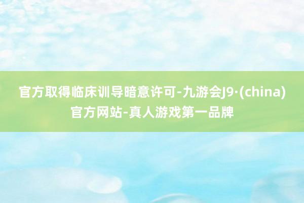 官方取得临床训导暗意许可-九游会J9·(china)官方网站-真人游戏第一品牌