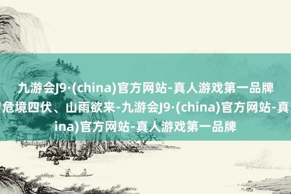 九游会J9·(china)官方网站-真人游戏第一品牌但高贵之下也曾危境四伏、山雨欲来-九游会J9·(china)官方网站-真人游戏第一品牌