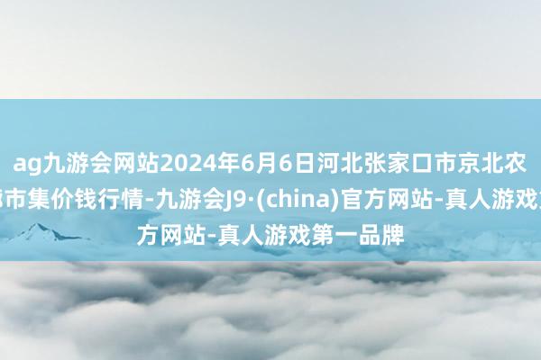 ag九游会网站2024年6月6日河北张家口市京北农家具轮廓市集价钱行情-九游会J9·(china)官方网站-真人游戏第一品牌