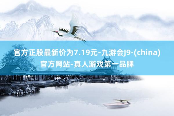 官方正股最新价为7.19元-九游会J9·(china)官方网站-真人游戏第一品牌