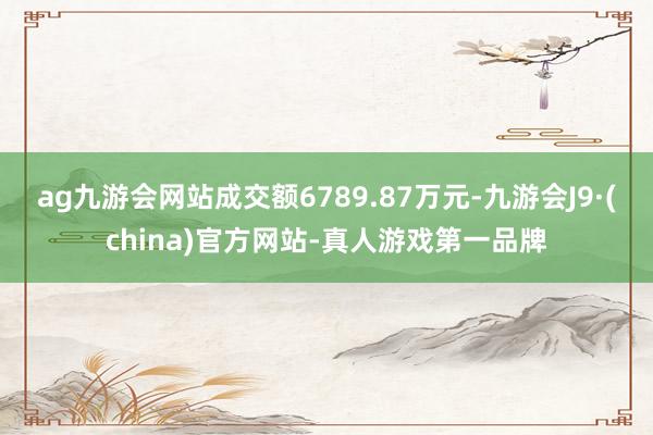 ag九游会网站成交额6789.87万元-九游会J9·(china)官方网站-真人游戏第一品牌