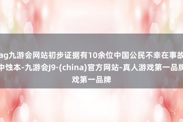 ag九游会网站初步证据有10余位中国公民不幸在事故中蚀本-九游会J9·(china)官方网站-真人游戏第一品牌