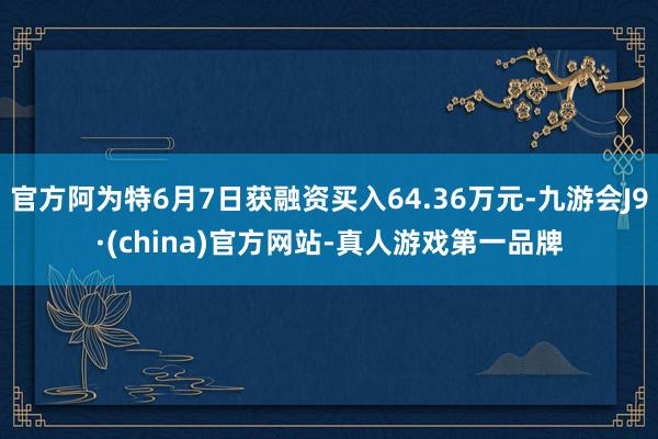 官方阿为特6月7日获融资买入64.36万元-九游会J9·(china)官方网站-真人游戏第一品牌