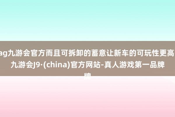 ag九游会官方而且可拆卸的蓄意让新车的可玩性更高-九游会J9·(china)官方网站-真人游戏第一品牌