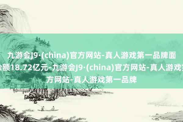 九游会J9·(china)官方网站-真人游戏第一品牌面前融资余额18.72亿元-九游会J9·(china)官方网站-真人游戏第一品牌