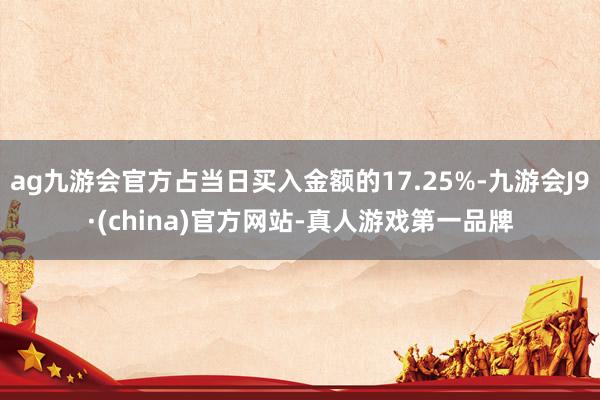 ag九游会官方占当日买入金额的17.25%-九游会J9·(china)官方网站-真人游戏第一品牌