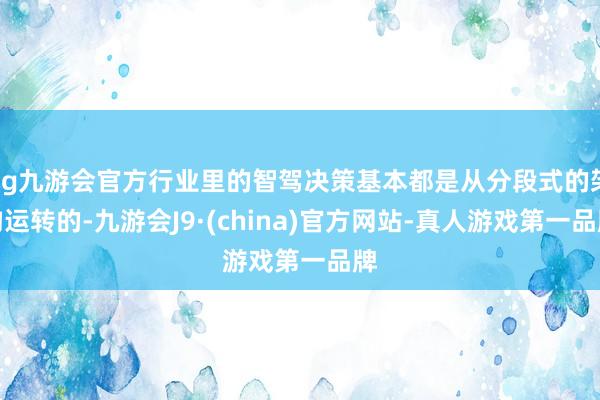 ag九游会官方行业里的智驾决策基本都是从分段式的架构运转的-九游会J9·(china)官方网站-真人游戏第一品牌