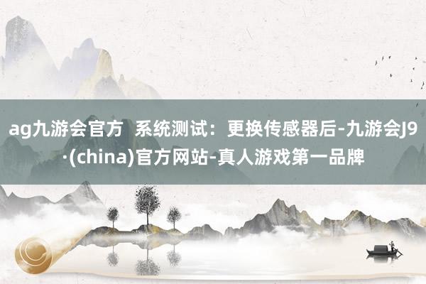 ag九游会官方  系统测试：更换传感器后-九游会J9·(china)官方网站-真人游戏第一品牌