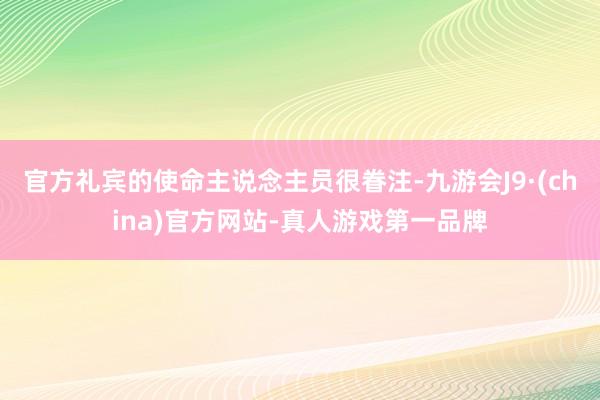 官方礼宾的使命主说念主员很眷注-九游会J9·(china)官方网站-真人游戏第一品牌