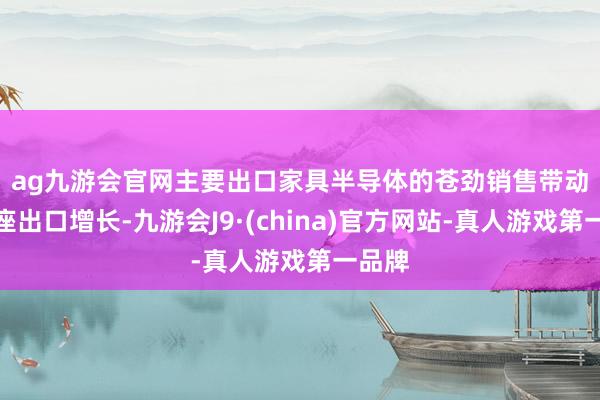 ag九游会官网　　主要出口家具半导体的苍劲销售带动了合座出口增长-九游会J9·(china)官方网站-真人游戏第一品牌