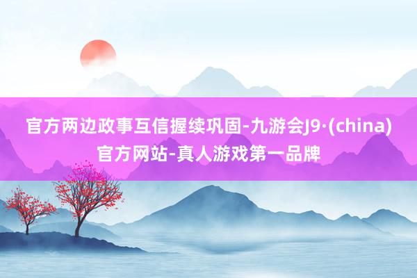 官方两边政事互信握续巩固-九游会J9·(china)官方网站-真人游戏第一品牌