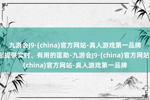 九游会J9·(china)官方网站-真人游戏第一品牌简略在关节时分为您提供实时、有用的匡助-九游会J9·(china)官方网站-真人游戏第一品牌