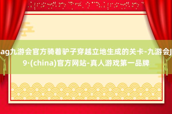 ag九游会官方骑着驴子穿越立地生成的关卡-九游会J9·(china)官方网站-真人游戏第一品牌