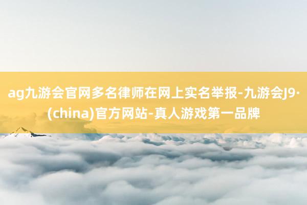 ag九游会官网多名律师在网上实名举报-九游会J9·(china)官方网站-真人游戏第一品牌