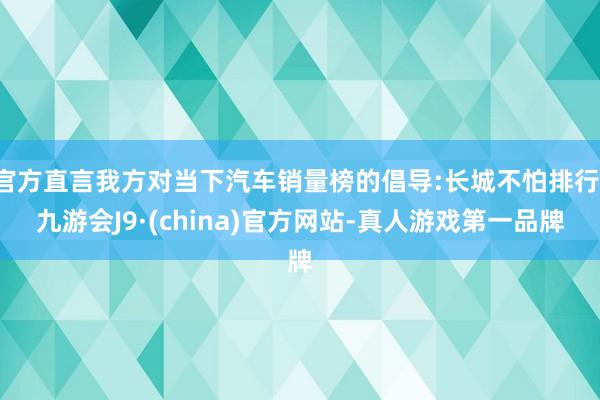 官方直言我方对当下汽车销量榜的倡导:长城不怕排行-九游会J9·(china)官方网站-真人游戏第一品牌