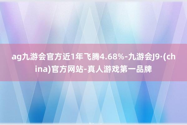 ag九游会官方近1年飞腾4.68%-九游会J9·(china)官方网站-真人游戏第一品牌