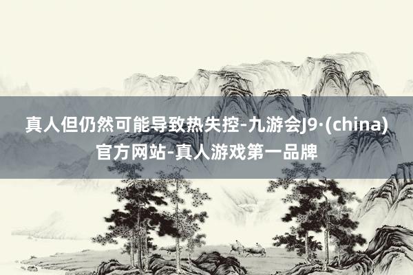 真人但仍然可能导致热失控-九游会J9·(china)官方网站-真人游戏第一品牌