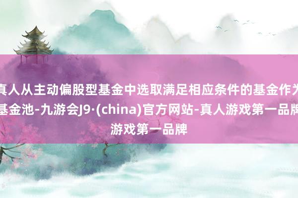 真人从主动偏股型基金中选取满足相应条件的基金作为基金池-九游会J9·(china)官方网站-真人游戏第一品牌