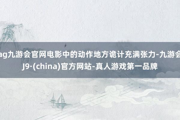 ag九游会官网电影中的动作地方诡计充满张力-九游会J9·(china)官方网站-真人游戏第一品牌