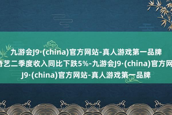 九游会J9·(china)官方网站-真人游戏第一品牌百度旗下视频平台爱奇艺二季度收入同比下跌5%-九游会J9·(china)官方网站-真人游戏第一品牌