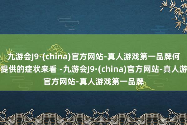 九游会J9·(china)官方网站-真人游戏第一品牌何况凭证你所提供的症状来看 -九游会J9·(china)官方网站-真人游戏第一品牌