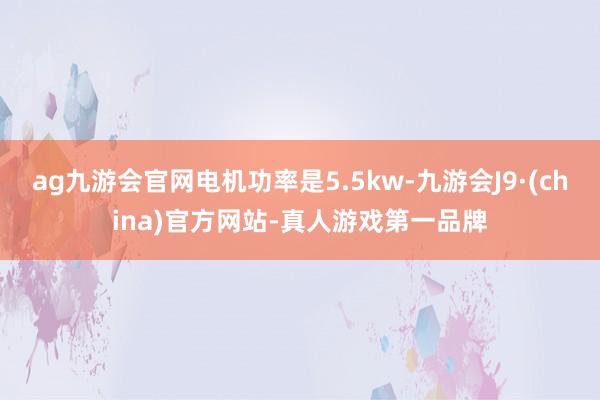 ag九游会官网电机功率是5.5kw-九游会J9·(china)官方网站-真人游戏第一品牌