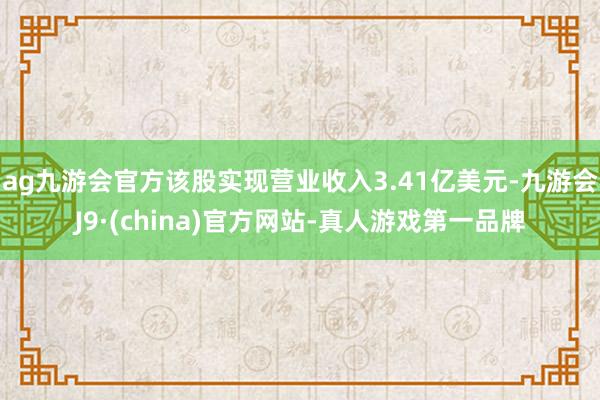 ag九游会官方该股实现营业收入3.41亿美元-九游会J9·(china)官方网站-真人游戏第一品牌