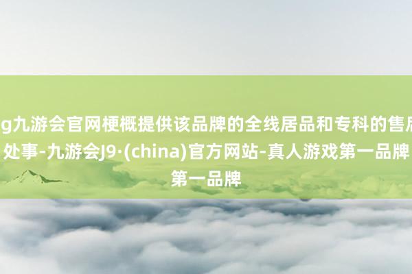 ag九游会官网梗概提供该品牌的全线居品和专科的售后处事-九游会J9·(china)官方网站-真人游戏第一品牌