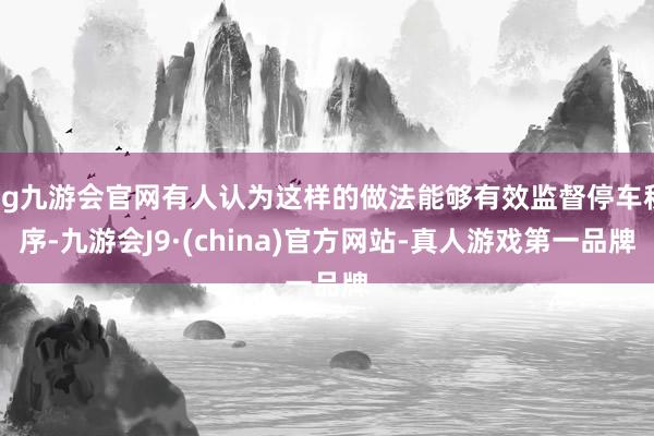 ag九游会官网有人认为这样的做法能够有效监督停车秩序-九游会J9·(china)官方网站-真人游戏第一品牌