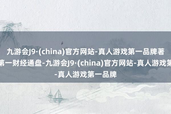 九游会J9·(china)官方网站-真人游戏第一品牌著述权归第一财经通盘-九游会J9·(china)官方网站-真人游戏第一品牌